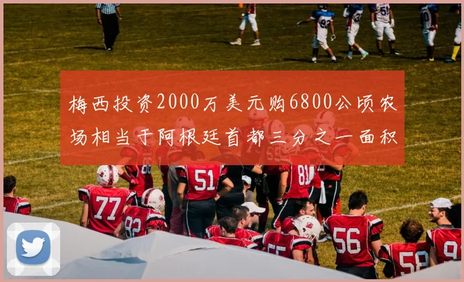 梅西投资2000万美元购6800公顷农场相当于阿根廷首都三分之一面积