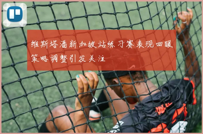 维斯塔潘新加坡站练习赛表现回暖策略调整引发关注