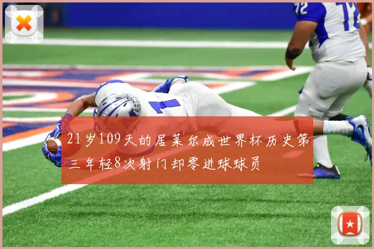21岁109天的居莱尔成世界杯历史第三年轻8次射门却零进球球员