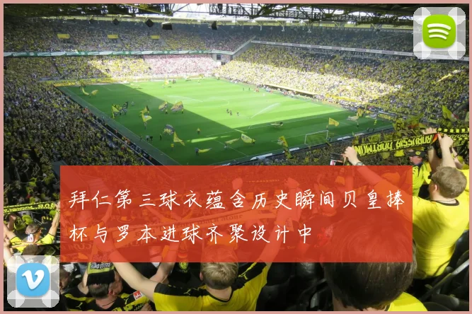 拜仁第三球衣蕴含历史瞬间贝皇捧杯与罗本进球齐聚设计中