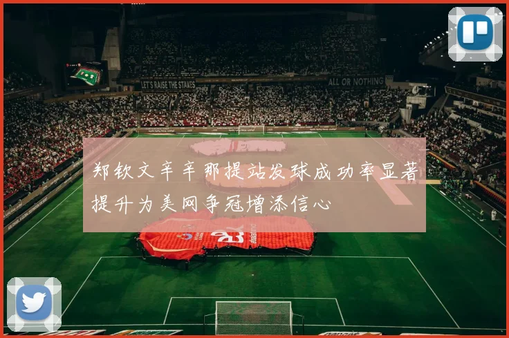 郑钦文辛辛那提站发球成功率显著提升为美网争冠增添信心