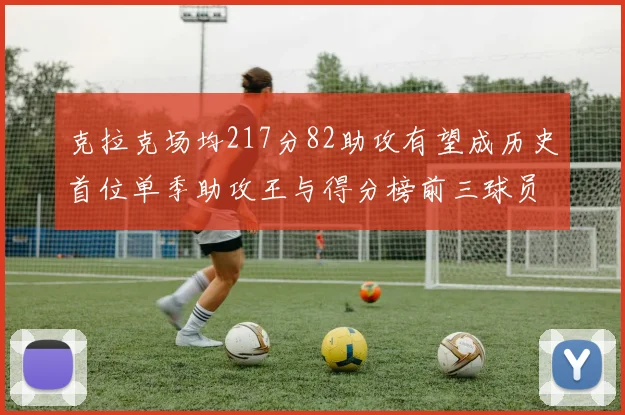 克拉克场均217分82助攻有望成历史首位单季助攻王与得分榜前三球员